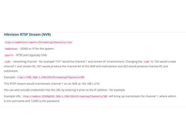 Your camera's specific RTSP URL will depend on the manufacturer of the camera however the formatting for the RTSP URL for nearly every manufacturer can be found here