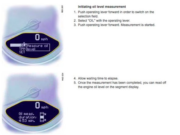 Conditions for measuring the oil level  Vehicle stationary. It is important to ensure that the vehicle is horizontal for correct oil level measurement to occur. Engine must be at operating temperature (at least 140 °F/60 °C). Engine must be idling.