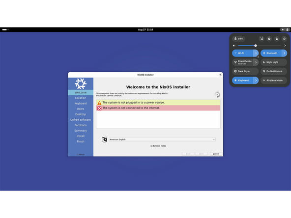 An internet connection is required to install NixOS. Use the system tray in the upper right corner of the display to connect to a wireless network if an ethernet expansion card is not being used.