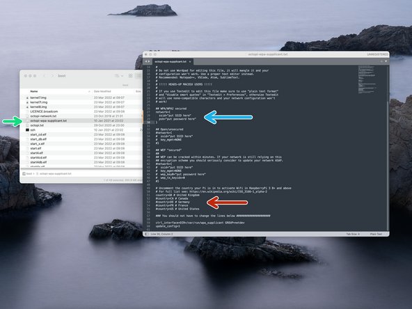 Navigate to the flashed SD card (you may have to remove and reinsert it) and open the file named octopi-wpa-supplicant.txt with Notepad++ or Sublime Text.